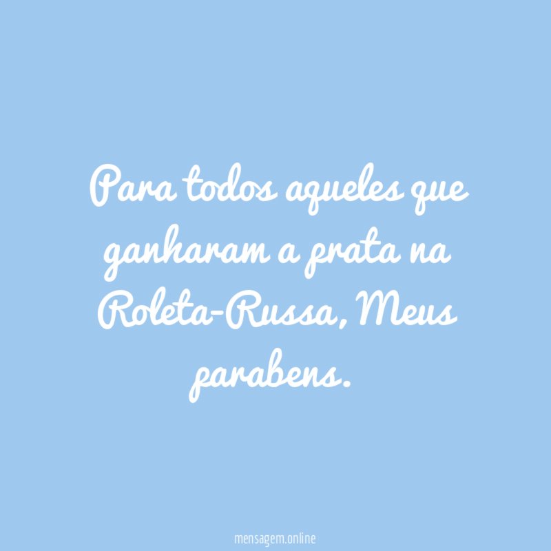 Para todos aqueles que ganharam a prata na Roleta-Russa