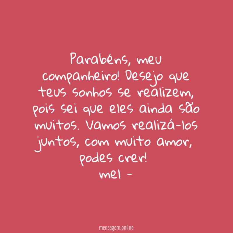 Parabéns, meu companheiro! Desejo que teus sonhos se realizem, pois sei que eles ainda são muitos. Vamos realizá-los juntos, com muito amor, podes crer!