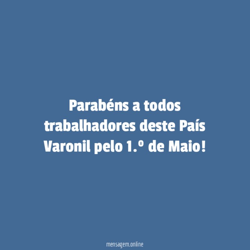 Parabéns a todos trabalhadores deste País Varonil pelo 1