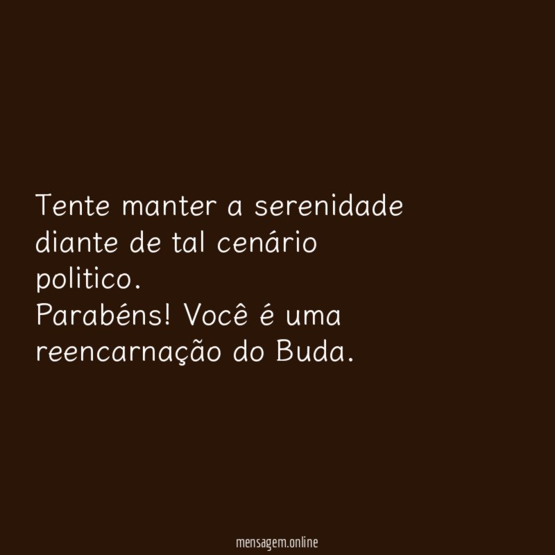 Tente manter a serenidade diante de tal cenário politico.