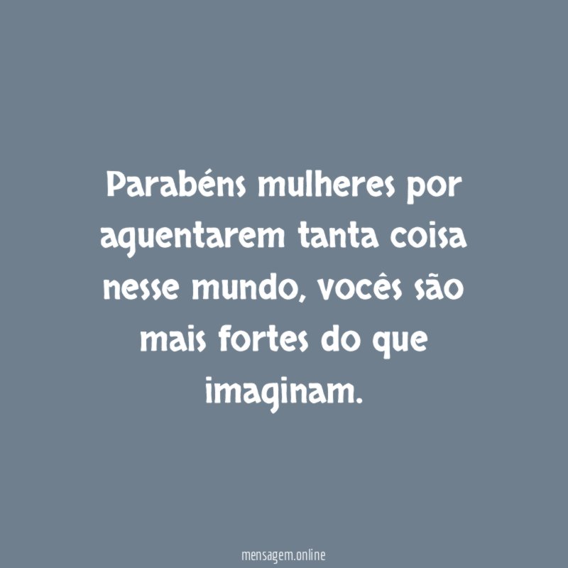 Parabéns mulheres por aguentarem tanta coisa nesse mundo