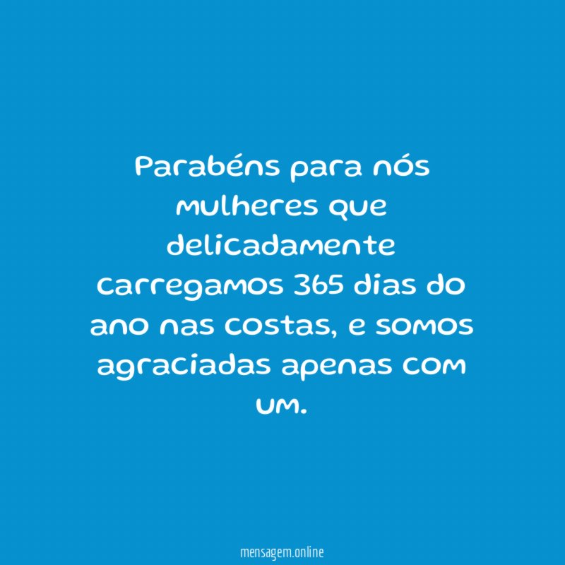 Parabéns para nós mulheres que delicadamente carregamos 365