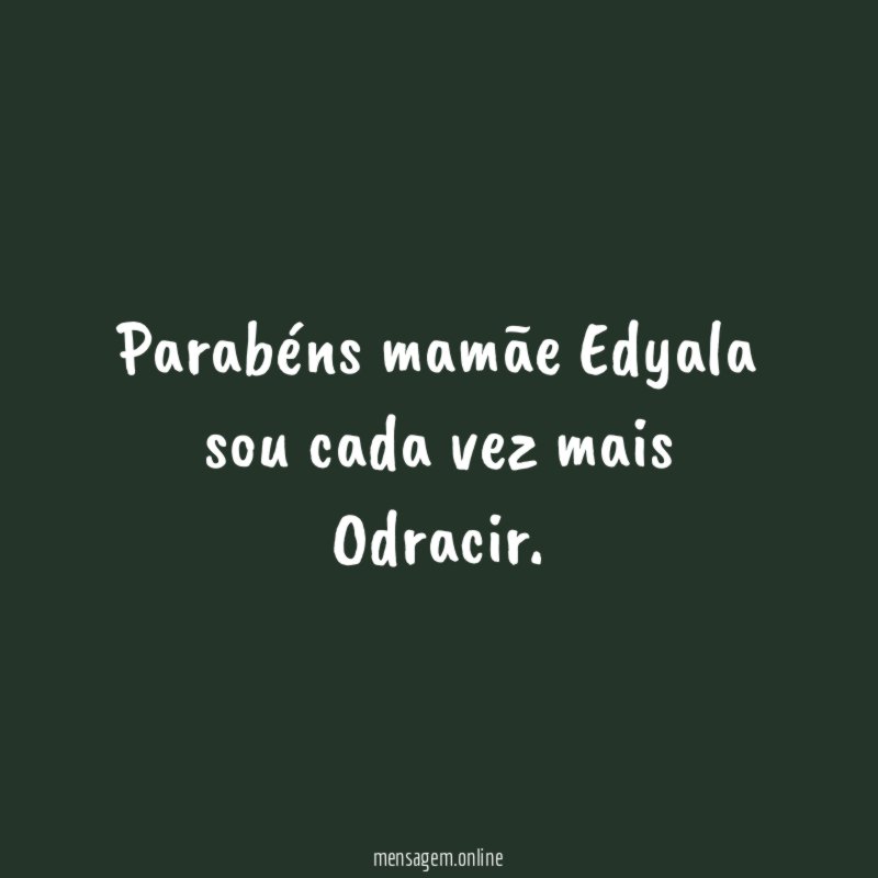 Parabéns mamãe Edyala sou cada vez mais Odracir