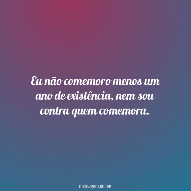 Eu não comemoro menos um ano de existência