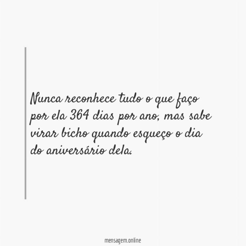 Nunca reconhece tudo o que faço por ela 364 dias por ano