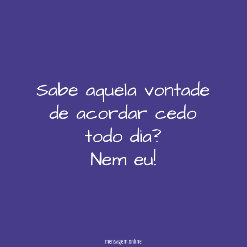 Sabe aquela vontade de acordar cedo todo dia