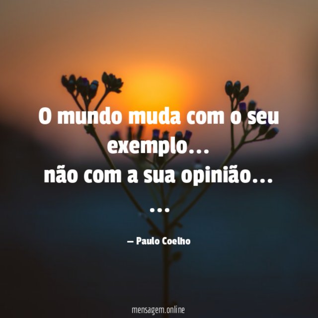 O mundo muda com o seu exemplo…
não com a sua opinião…