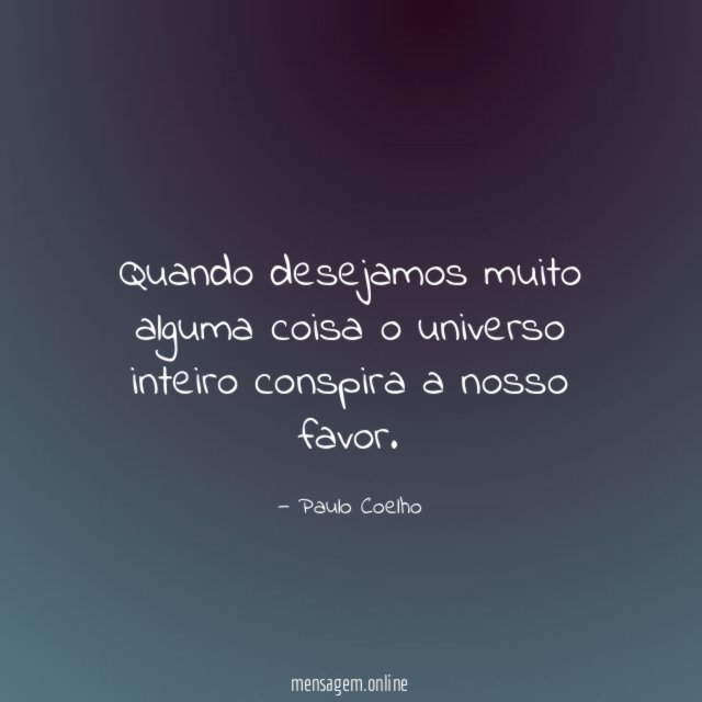 Quando desejamos muito alguma coisa o universo inteiro conspira a nosso favor