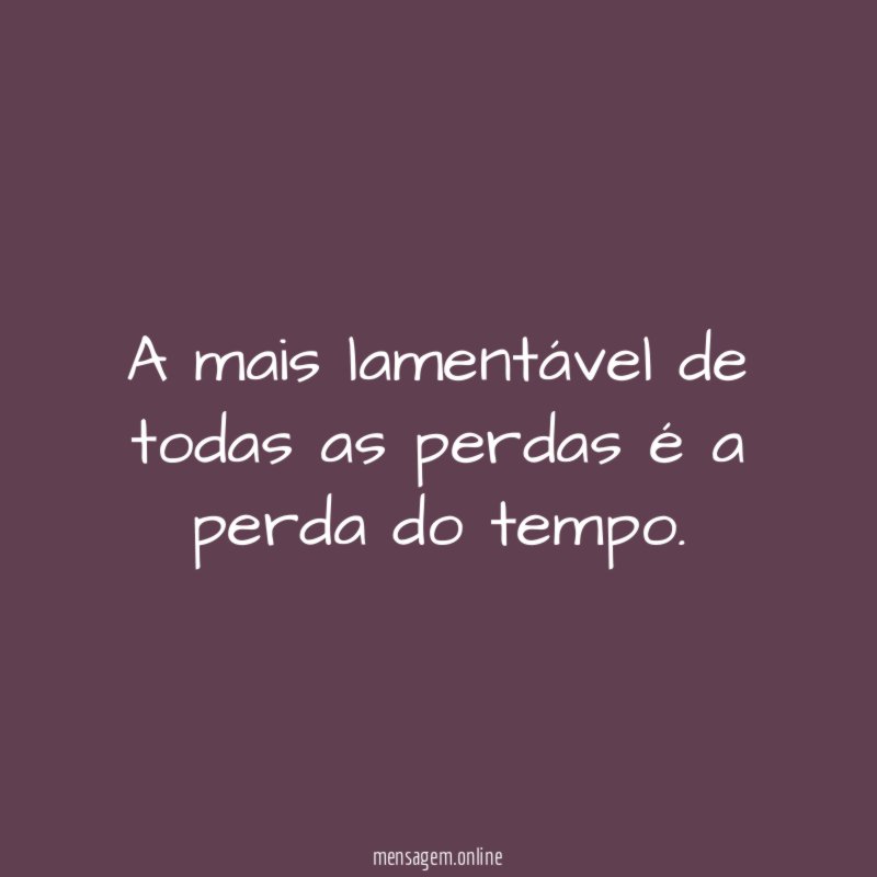 A mais lamentável de todas as perdas é a perda do tempo