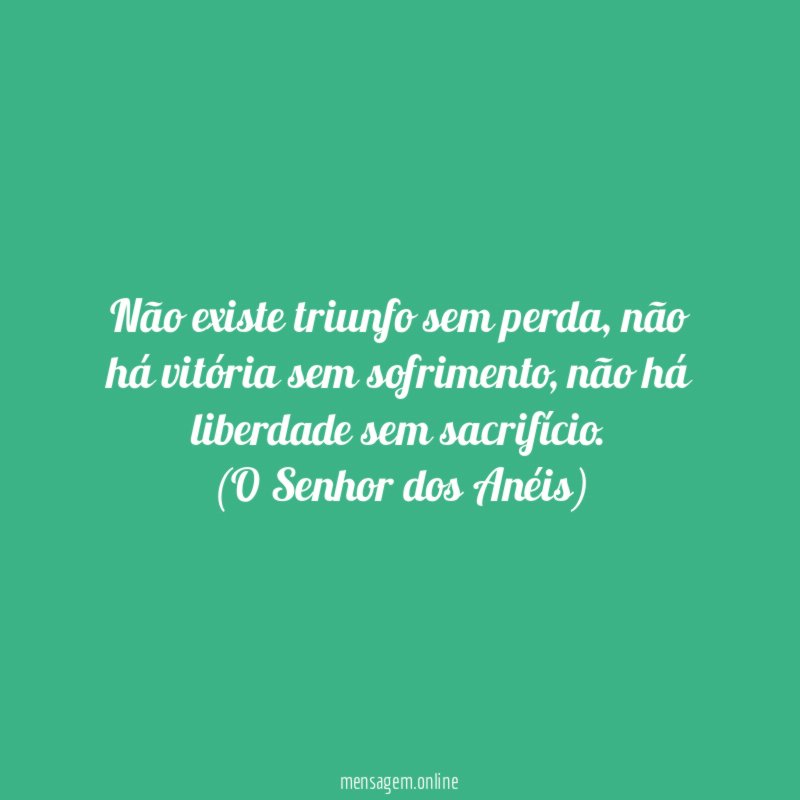 Não existe triunfo sem perda, não há vitória sem sofrimento, não há liberdade sem sacrifício.