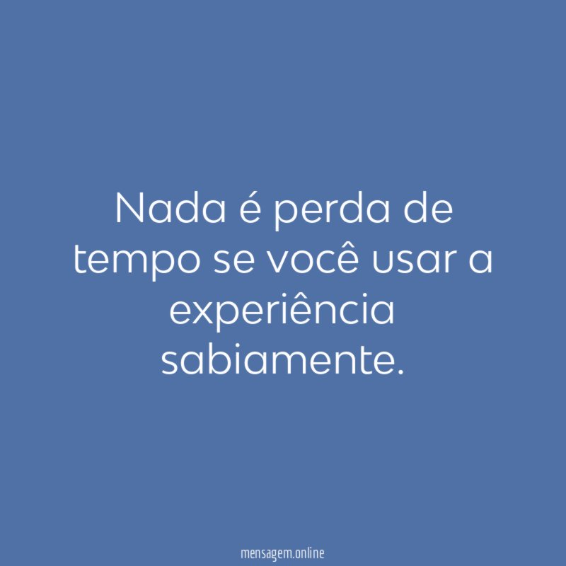 Nada é perda de tempo se você usar a experiência sabiamente