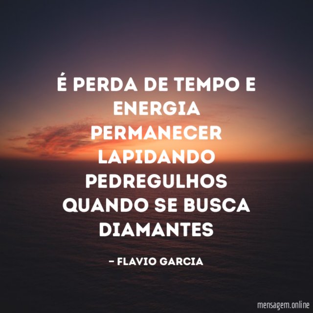 É perda de tempo e energia permanecer lapidando pedregulhos quando se busca diamantes