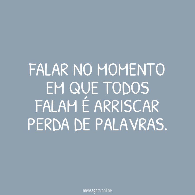 FALAR NO MOMENTO EM QUE TODOS FALAM É ARRISCAR PERDA DE PALAVRAS