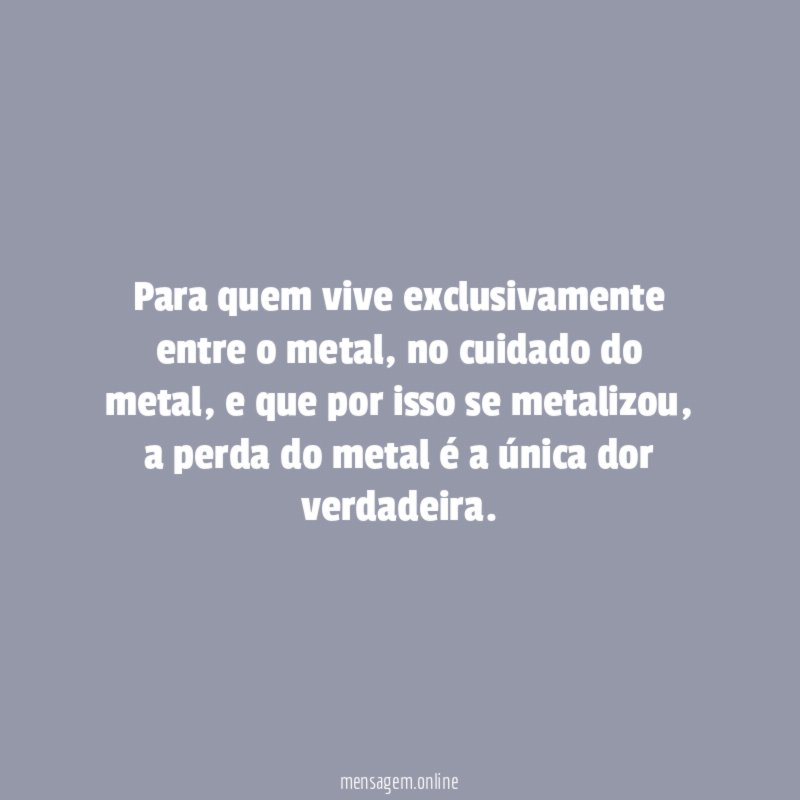 Para quem vive exclusivamente entre o metal