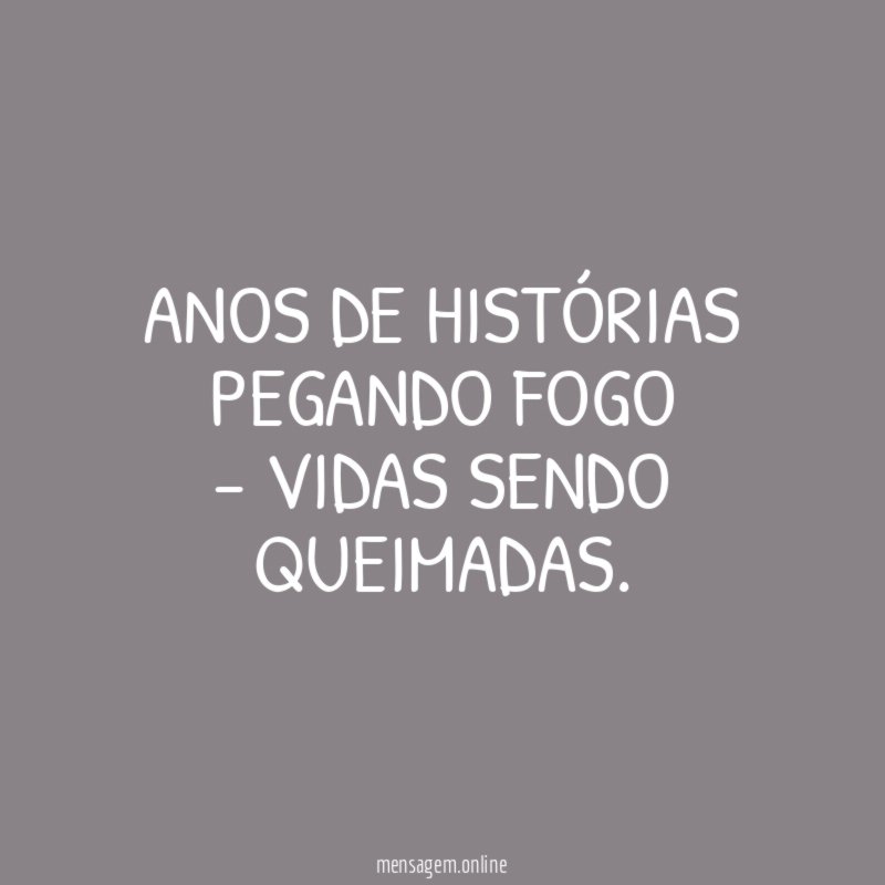 Anos de histórias Pegando fogo - Vidas sendo queimadas