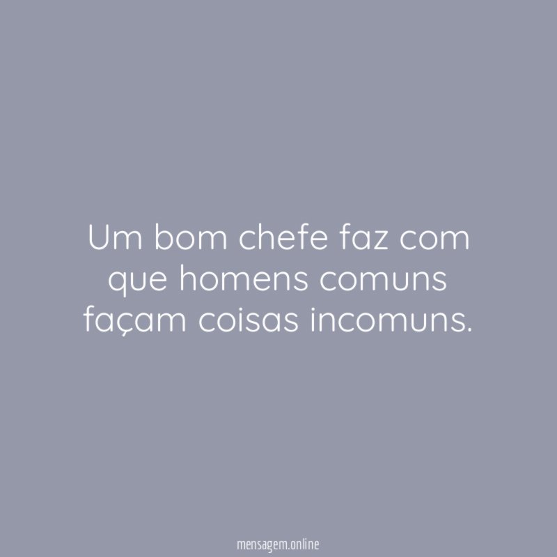 Um bom chefe faz com que homens comuns façam coisas incomuns
