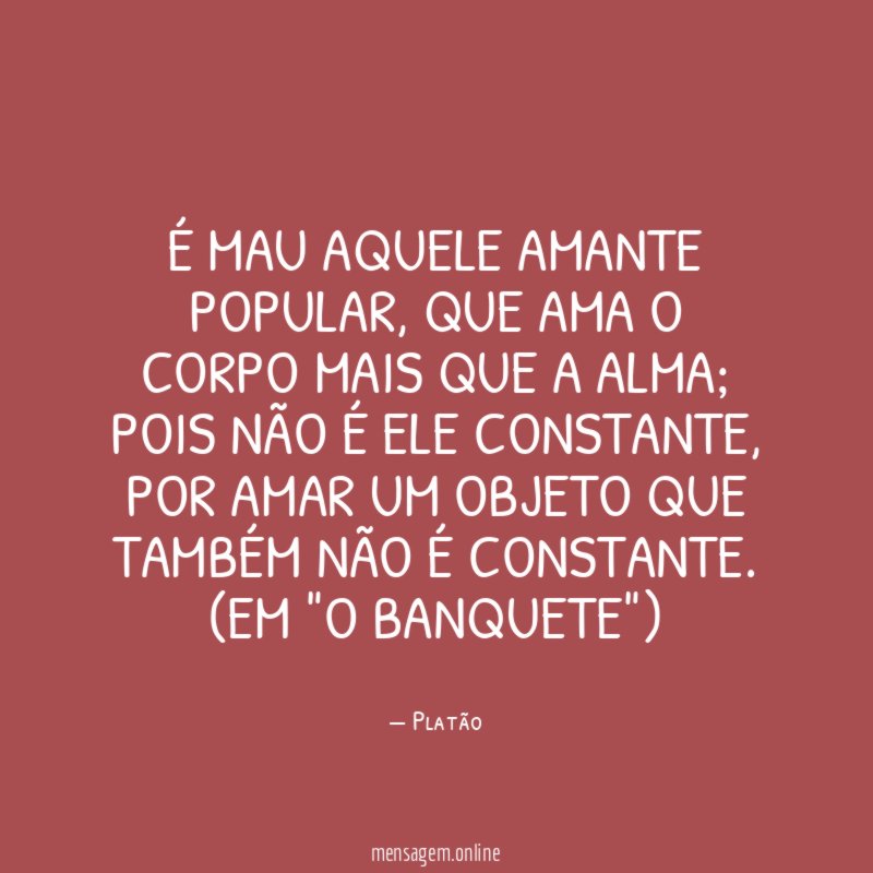 É mau aquele amante popular, que ama o corpo mais que a alma; pois não é ele constante, por amar um objeto que também não é constante.