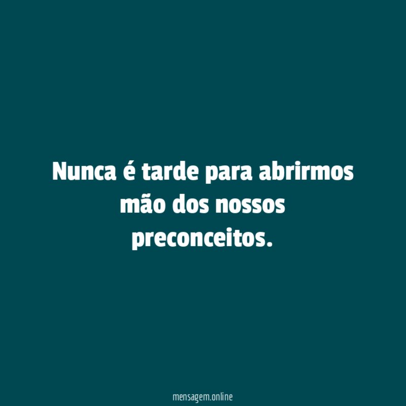 Nunca é tarde para abrirmos mão dos nossos preconceitos