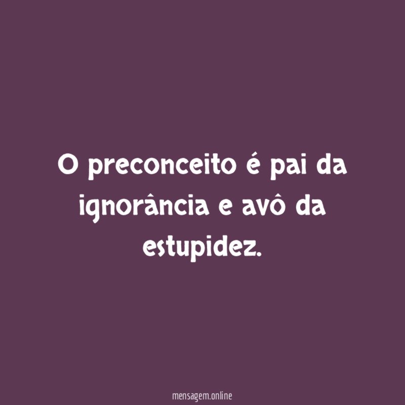 O preconceito é pai da ignorância e avô da estupidez