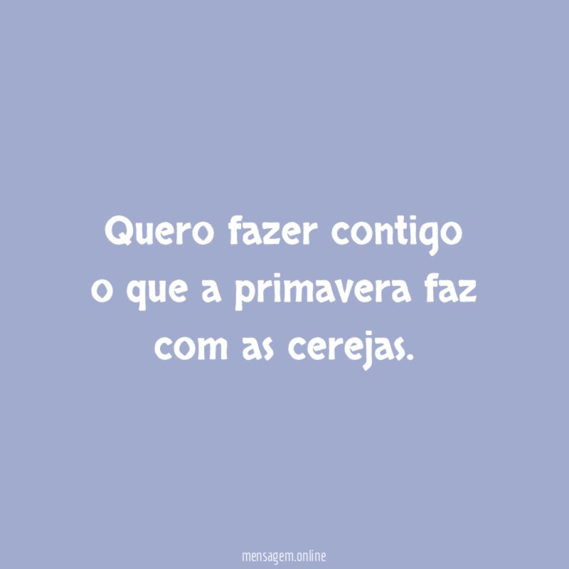 Quero fazer contigo o que a primavera faz com as cerejas
