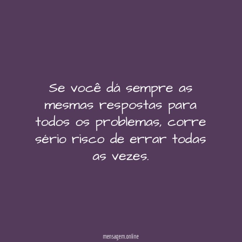 Se você dá sempre as mesmas respostas para todos os problemas