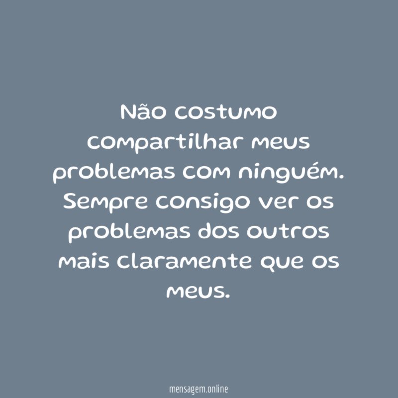 Não costumo compartilhar meus problemas com ninguém