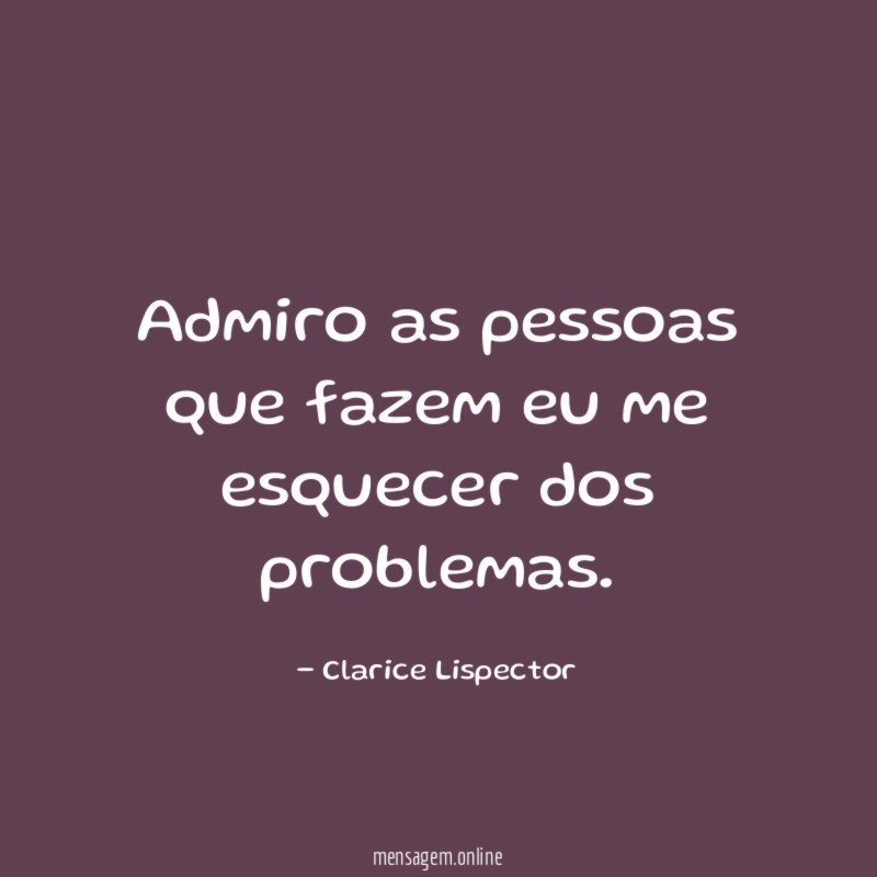 Admiro as pessoas que fazem eu me esquecer dos problemas