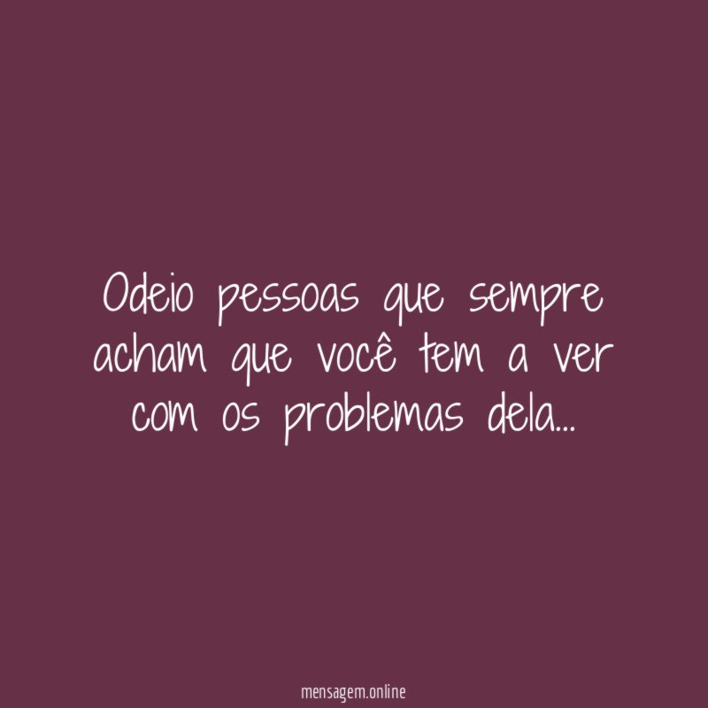 Odeio pessoas que sempre acham que você tem