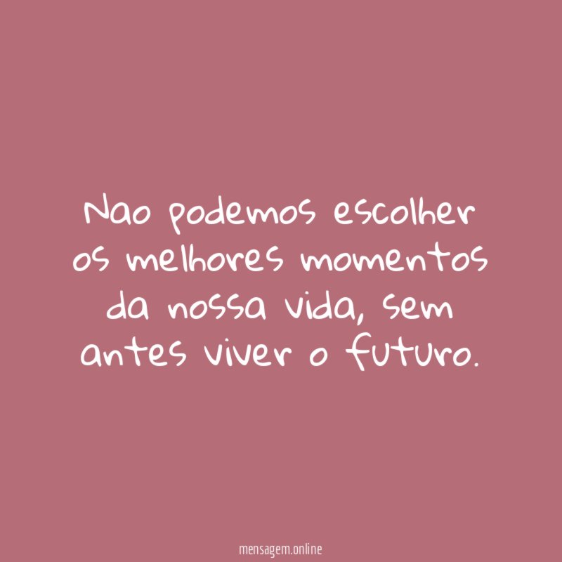 Nao podemos escolher os melhores momentos da nossa vida