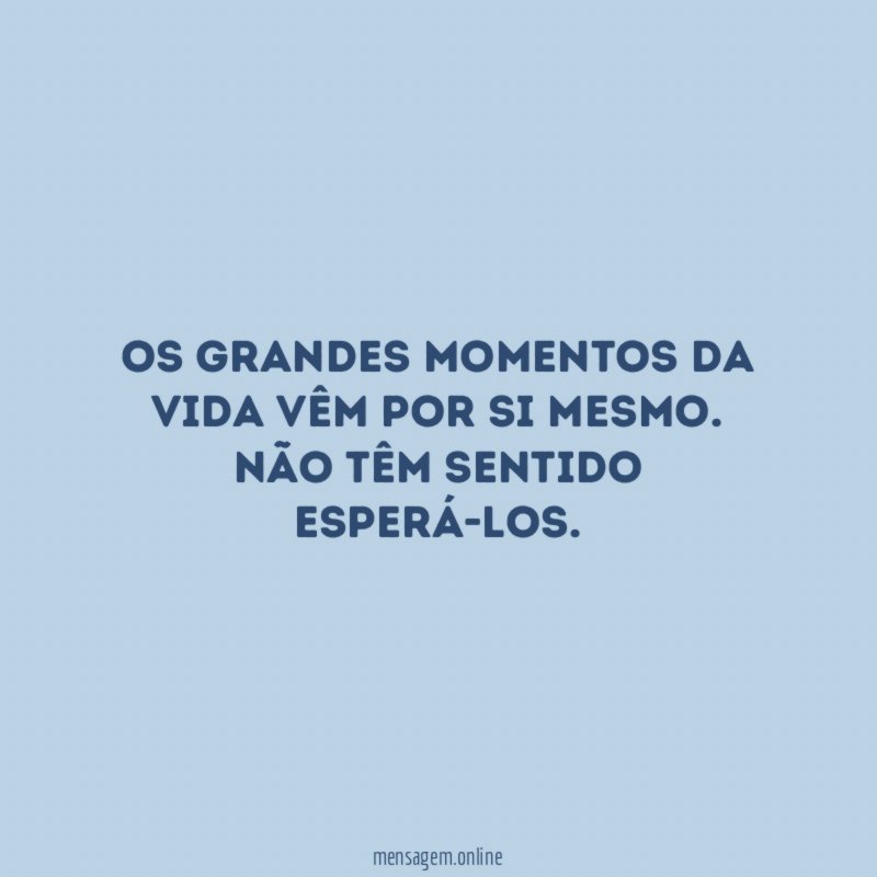Os grandes momentos da vida vêm por si mesmo