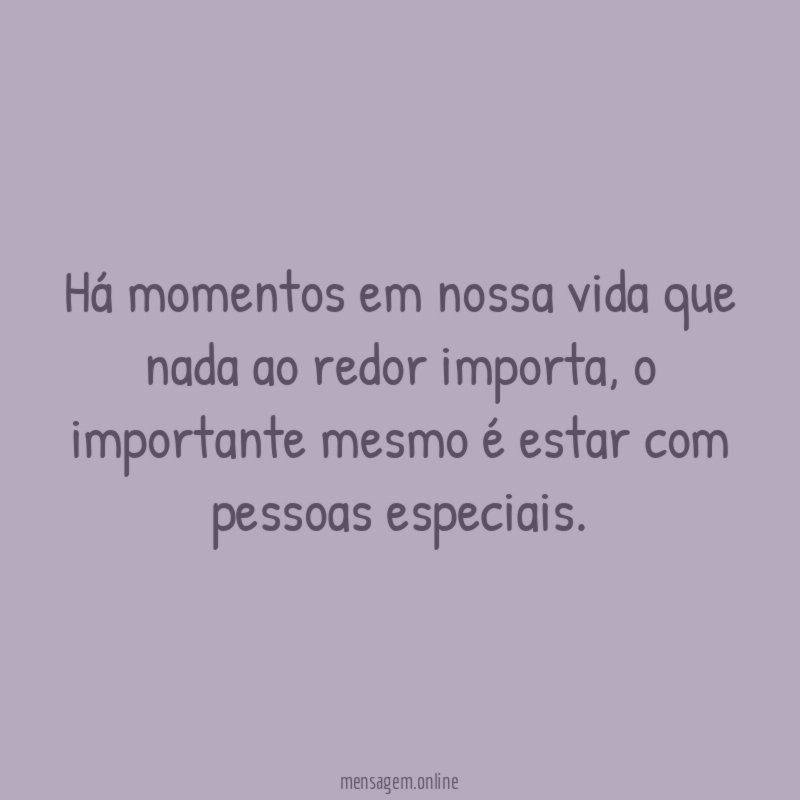 Há momentos em nossa vida que nada ao redor importa