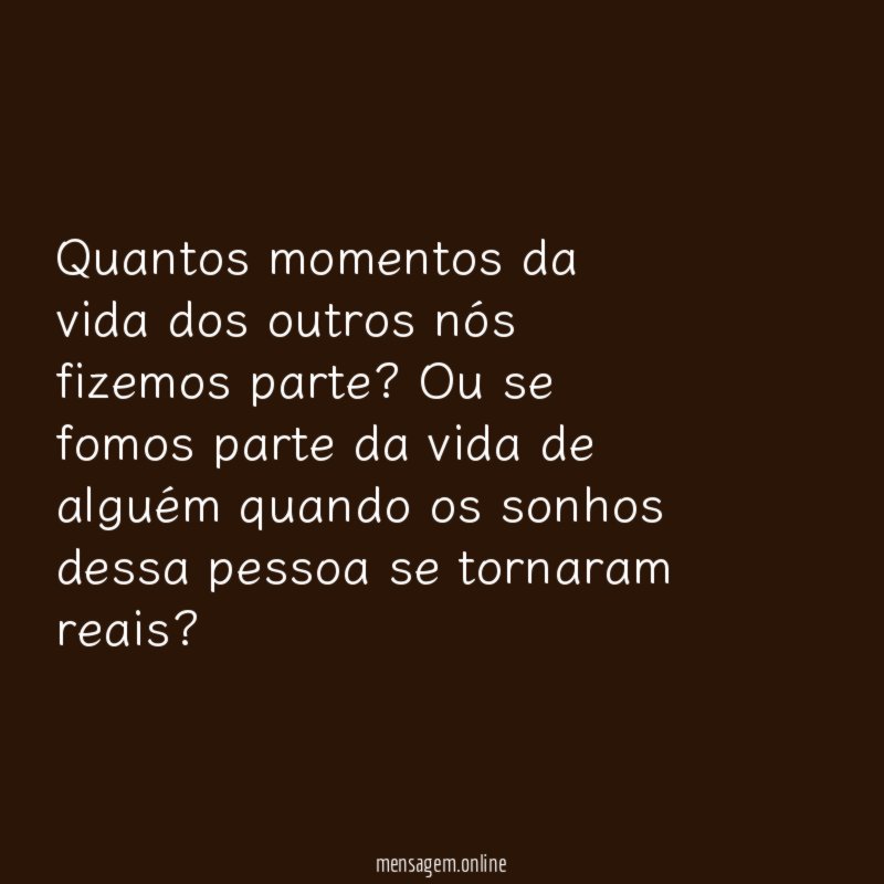 Quantos momentos da vida dos outros nós fizemos parte