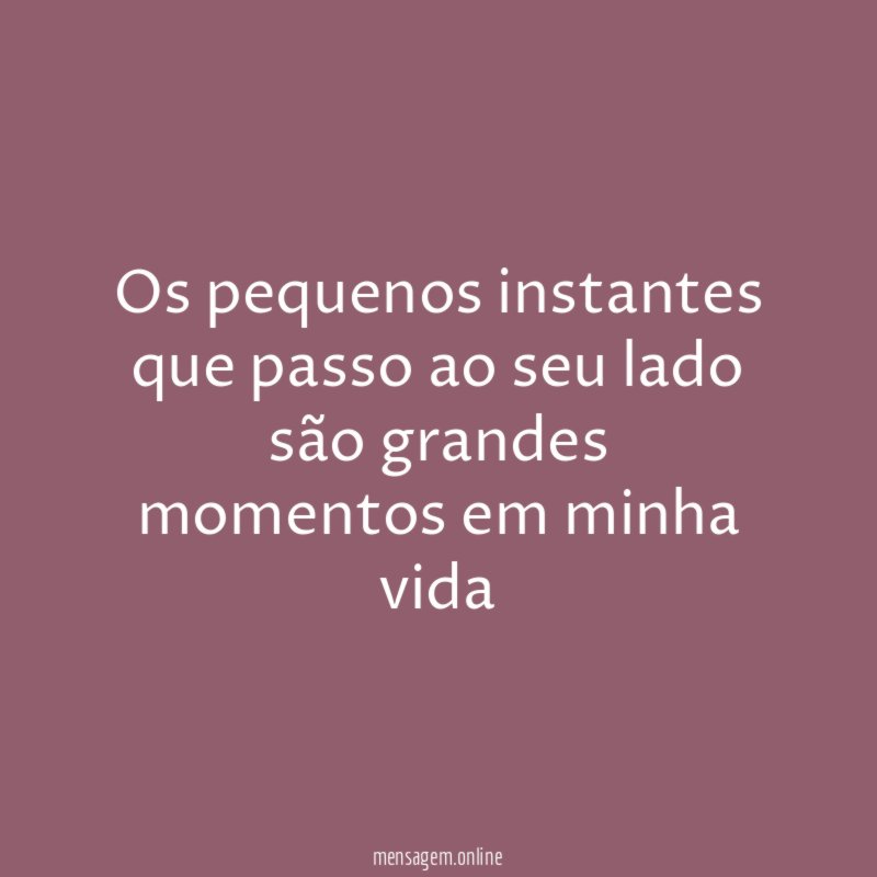 Os pequenos instantes que passo ao seu lado