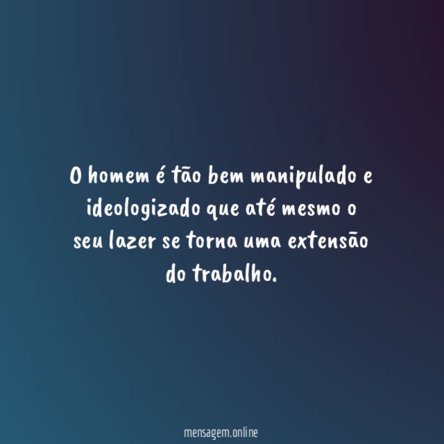 O homem é tão bem manipulado e ideologizado