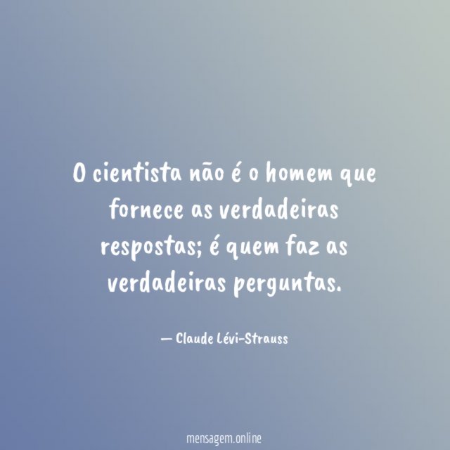 O cientista não é o homem que fornece as verdadeiras respostas