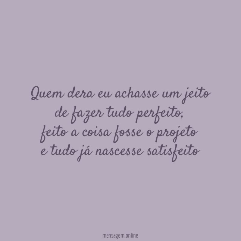 Quem dera eu achasse um jeito de fazer tudo perfeito