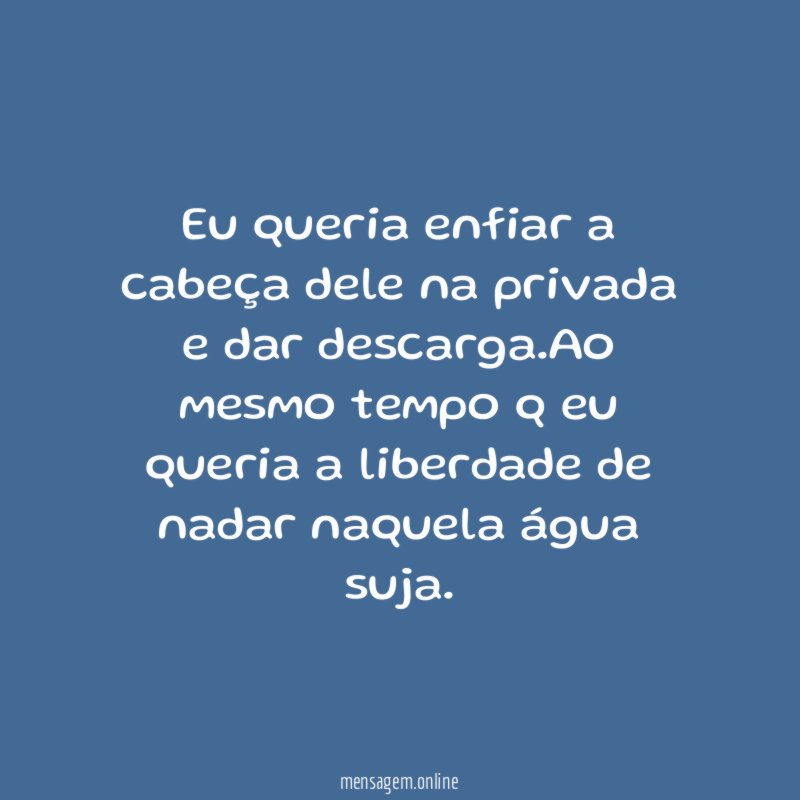 Eu queria enfiar a cabeça dele na privada e dar descarga
