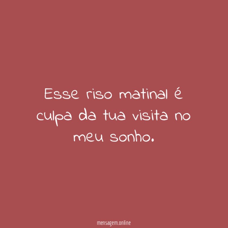 Esse riso matinal é culpa da tua visita no meu sonho
