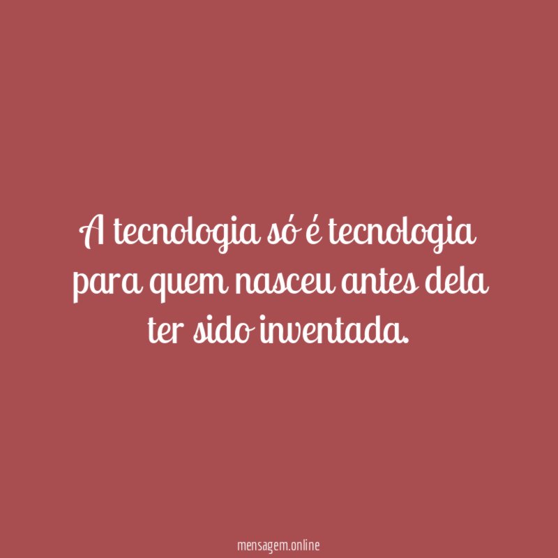 A tecnologia só é tecnologia para quem nasceu antes dela ter sido inventada
