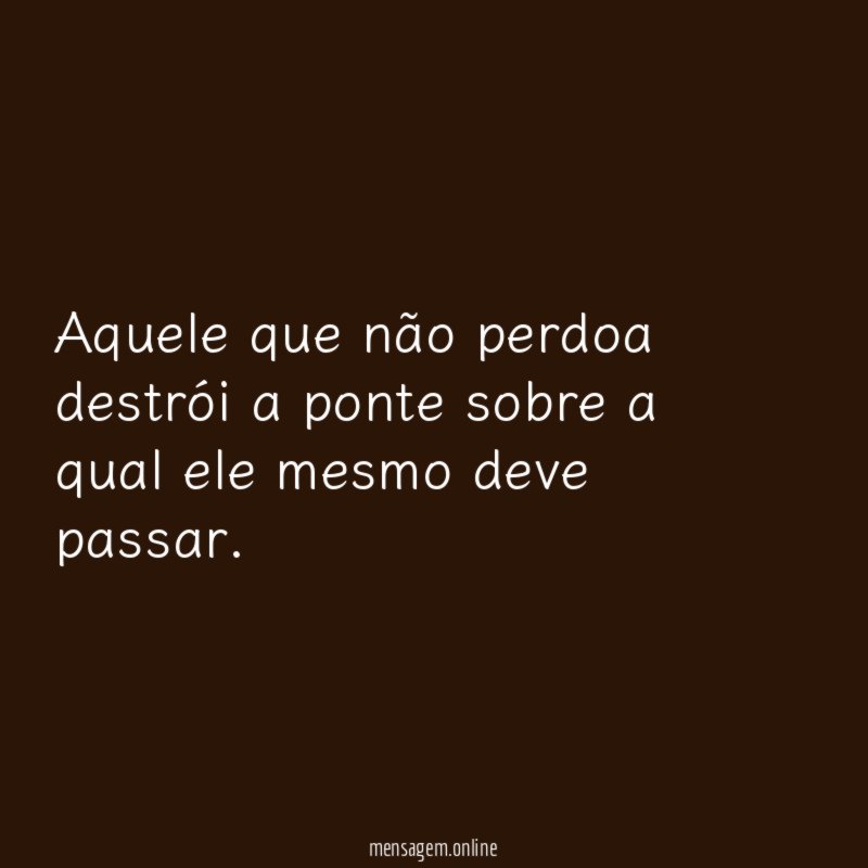 Aquele que não perdoa destrói a ponte sobre