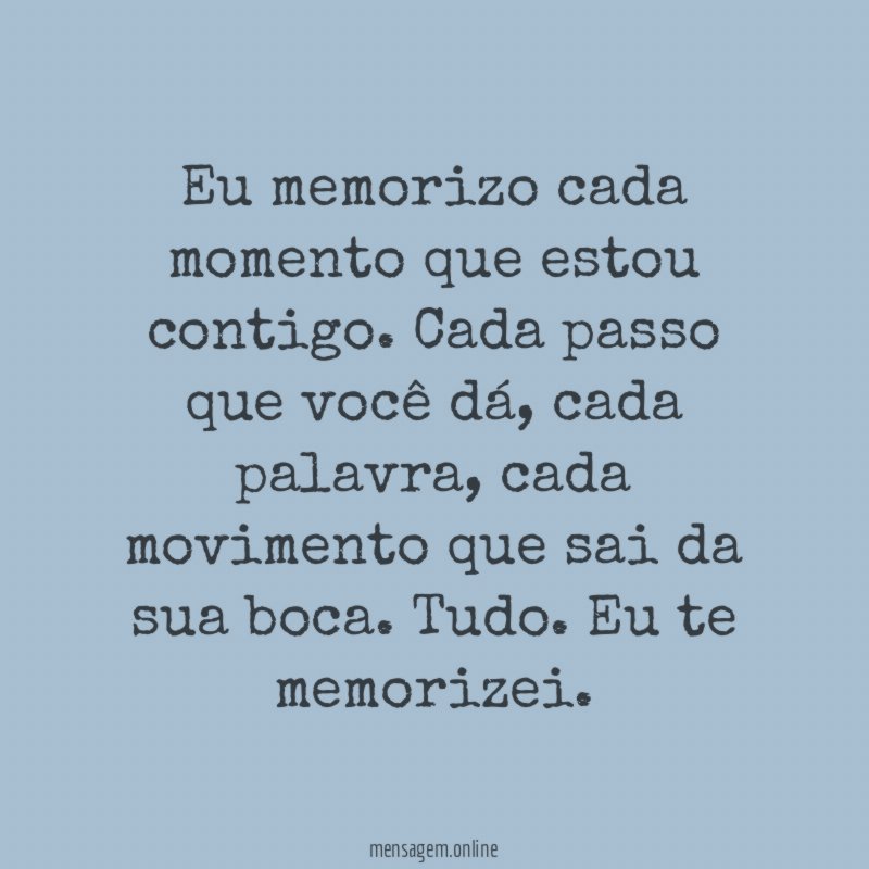 Eu memorizo cada momento que estou contigo