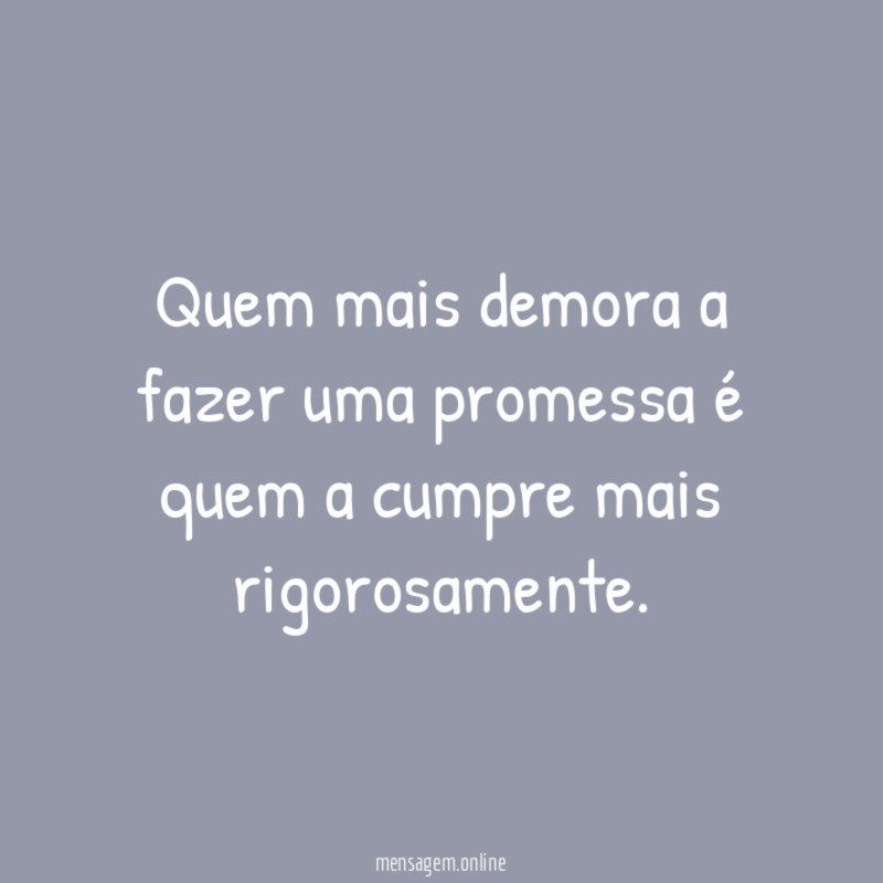 Quem mais demora a fazer uma promessa é quem a cumpre mais rigorosamente