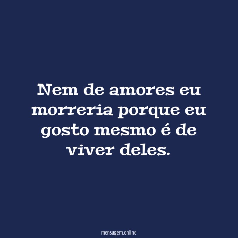 Nem de amores eu morreria porque eu gosto mesmo é de viver deles