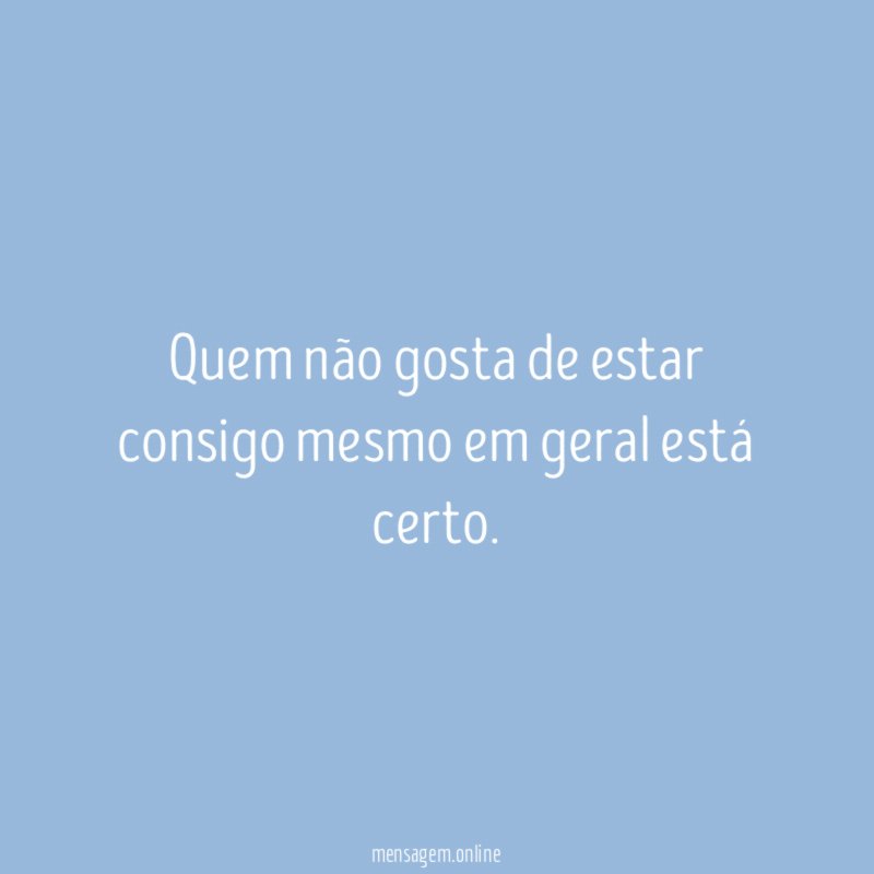 Quem não gosta de estar consigo mesmo em geral está certo