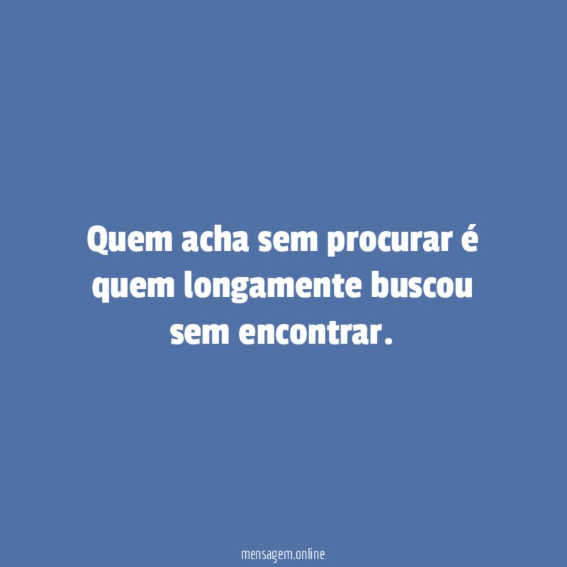 Quem acha sem procurar é quem longamente buscou sem encontrar