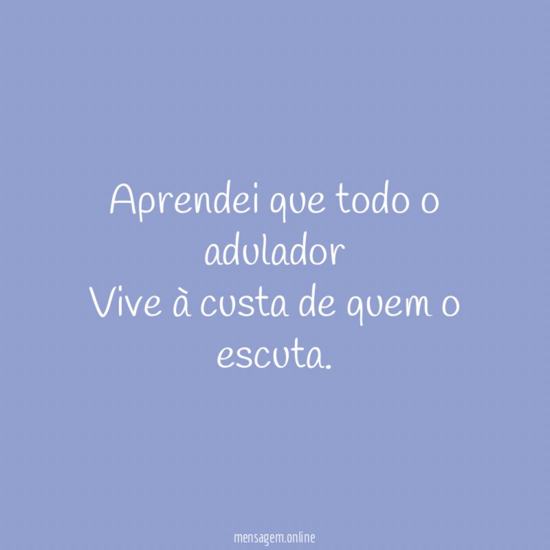 Aprendei que todo o adulador Vive à custa de quem o escuta