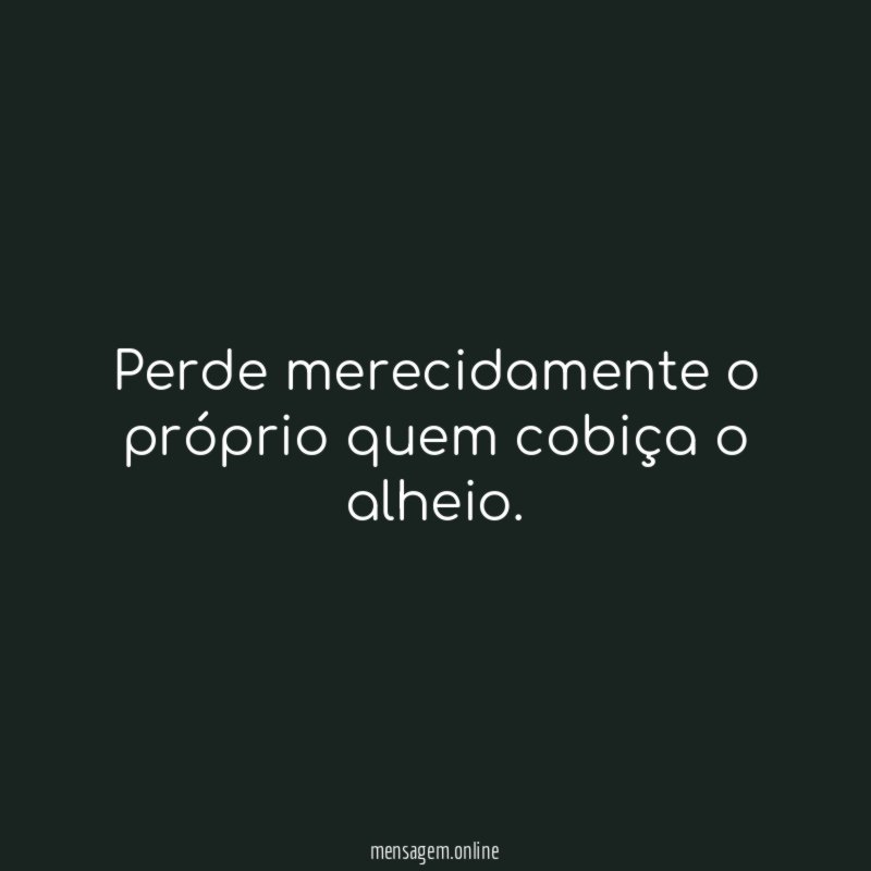 Perde merecidamente o próprio quem cobiça o alheio