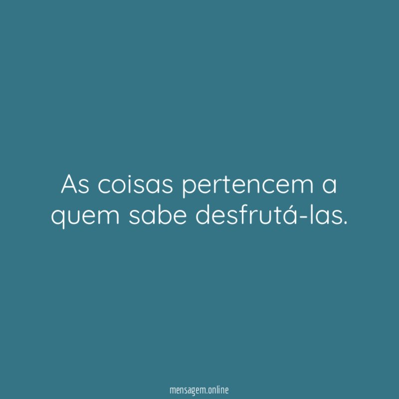 As coisas pertencem a quem sabe desfrutá-las
