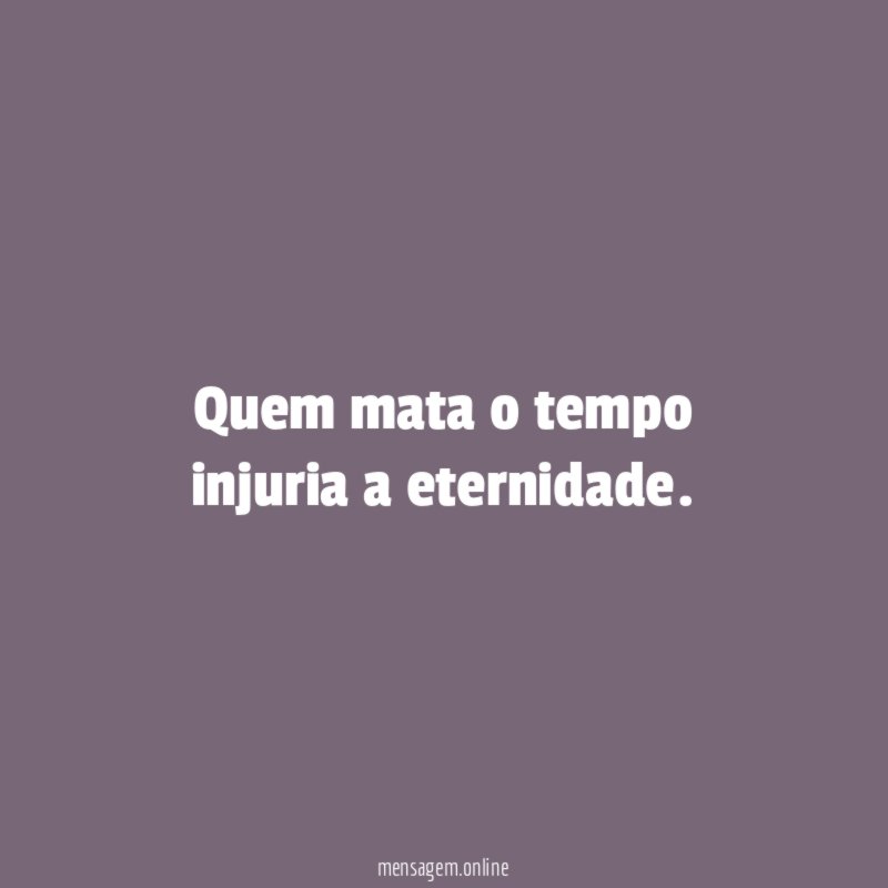 Quem mata o tempo injuria a eternidade