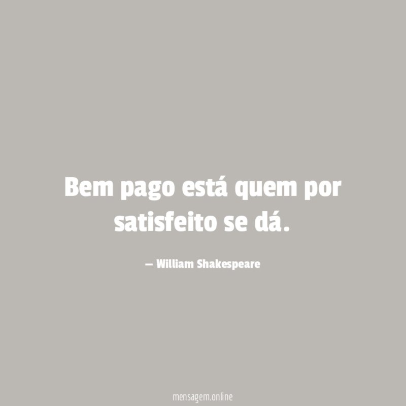Bem pago está quem por satisfeito se dá